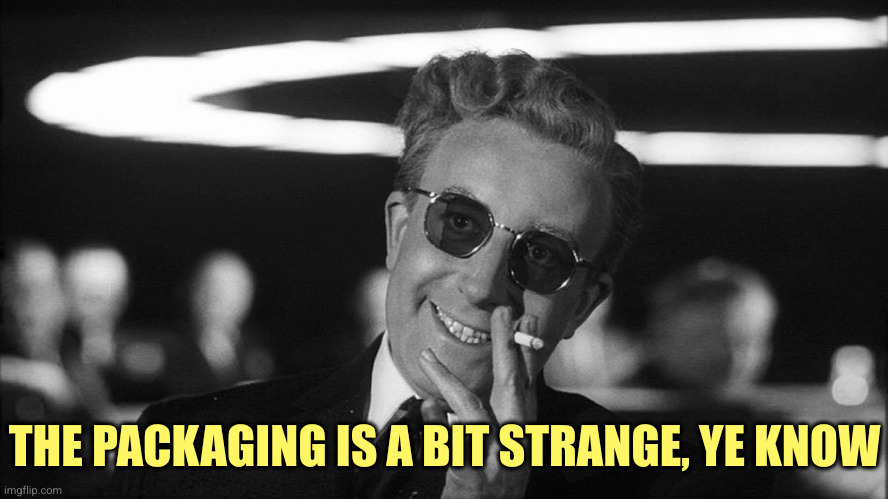 Doctor Strangelove says... | THE PACKAGING IS A BIT STRANGE, YE KNOW | image tagged in doctor strangelove says | made w/ Imgflip meme maker