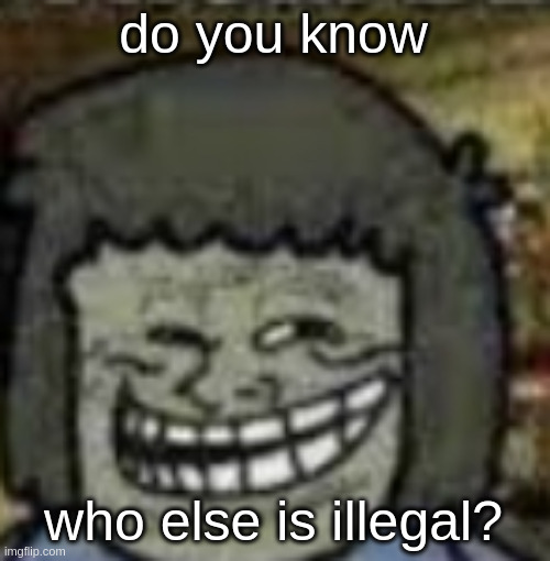 you know who else? | do you know who else is illegal? | image tagged in you know who else | made w/ Imgflip meme maker