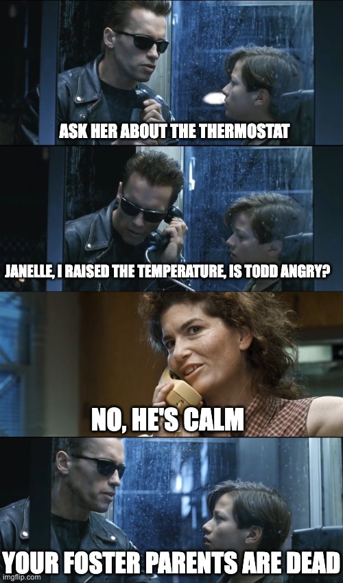 Winter is coming | ASK HER ABOUT THE THERMOSTAT; JANELLE, I RAISED THE TEMPERATURE, IS TODD ANGRY? NO, HE'S CALM; YOUR FOSTER PARENTS ARE DEAD | image tagged in tus padres est n muertos | made w/ Imgflip meme maker