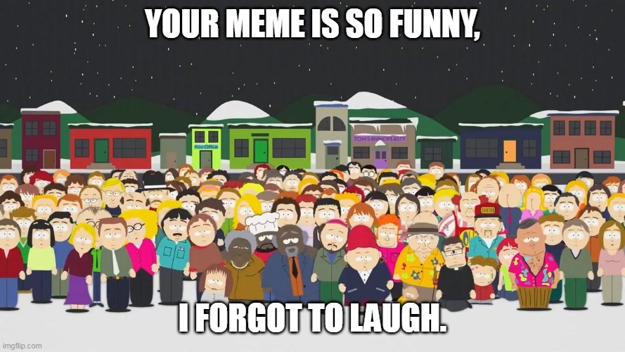 Damn bro you got the whole squad laughing | YOUR MEME IS SO FUNNY, I FORGOT TO LAUGH. | image tagged in south park,not funny,not funny didn't laugh | made w/ Imgflip meme maker