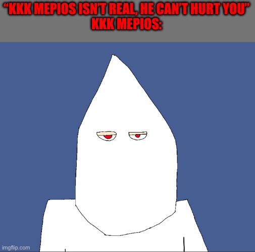 “KKK MEPIOS ISN’T REAL, HE CAN’T HURT YOU”
KKK MEPIOS: | made w/ Imgflip meme maker