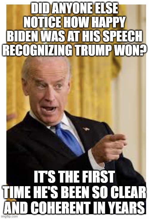 Happy Birthday from Joe Biden | DID ANYONE ELSE NOTICE HOW HAPPY BIDEN WAS AT HIS SPEECH RECOGNIZING TRUMP WON? IT'S THE FIRST TIME HE'S BEEN SO CLEAR AND COHERENT IN YEARS | image tagged in happy birthday from joe biden | made w/ Imgflip meme maker