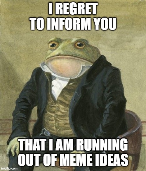 More information in the comments | I REGRET TO INFORM YOU; THAT I AM RUNNING OUT OF MEME IDEAS | image tagged in gentleman frog | made w/ Imgflip meme maker