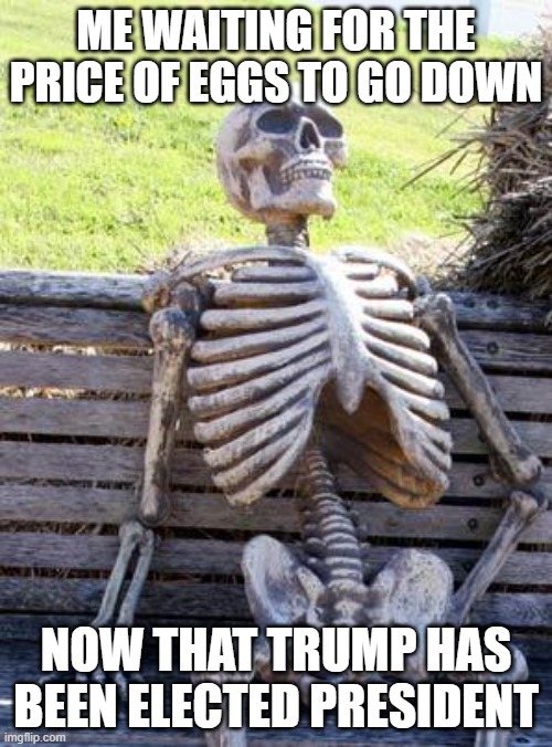 Spoiler: It's not going to happen | ME WAITING FOR THE PRICE OF EGGS TO GO DOWN; NOW THAT TRUMP HAS BEEN ELECTED PRESIDENT | image tagged in memes,waiting skeleton,eggs,donald trump | made w/ Imgflip meme maker