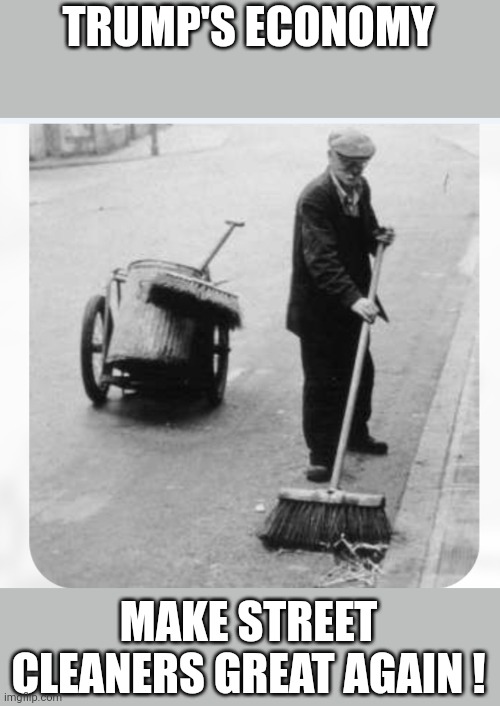 street cleaner | TRUMP'S ECONOMY; MAKE STREET CLEANERS GREAT AGAIN ! | image tagged in street cleaners,trump | made w/ Imgflip meme maker