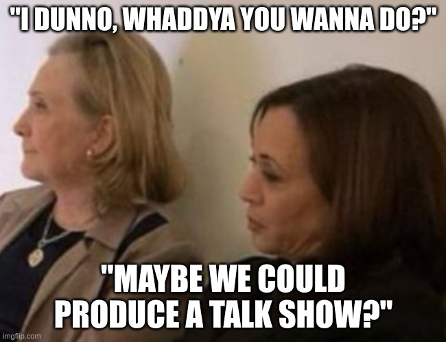 Hillary Kamala | "I DUNNO, WHADDYA YOU WANNA DO?"; "MAYBE WE COULD PRODUCE A TALK SHOW?" | image tagged in losers,ha ha,funny memes | made w/ Imgflip meme maker