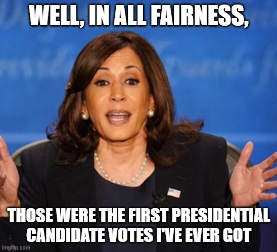 Kamala Harris | WELL, IN ALL FAIRNESS, THOSE WERE THE FIRST PRESIDENTIAL CANDIDATE VOTES I'VE EVER GOT | image tagged in kamala harris | made w/ Imgflip meme maker