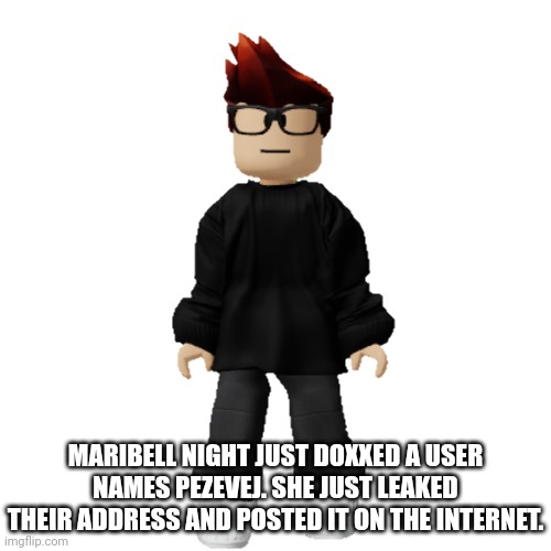 Maribell Night doxxed Pezevej... | MARIBELL NIGHT JUST DOXXED A USER NAMES PEZEVEJ. SHE JUST LEAKED THEIR ADDRESS AND POSTED IT ON THE INTERNET. | image tagged in mc,maribell night,doxxing,memes | made w/ Imgflip meme maker