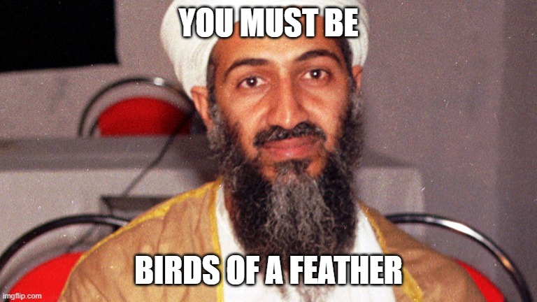 osama bin ladin | YOU MUST BE BIRDS OF A FEATHER | image tagged in osama bin ladin | made w/ Imgflip meme maker