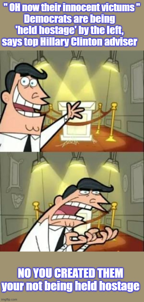 So pothetic playing the victum. | " OH now their innocent victums "; Democrats are being 'held hostage' by the left, says top Hillary Clinton adviser; NO YOU CREATED THEM your not being held hostage | image tagged in memes,this is where i'd put my trophy if i had one | made w/ Imgflip meme maker