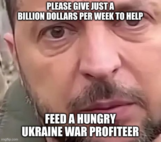 Ukraine donations | PLEASE GIVE JUST A BILLION DOLLARS PER WEEK TO HELP; FEED A HUNGRY UKRAINE WAR PROFITEER | image tagged in war machine,ukraine,zelensky | made w/ Imgflip meme maker