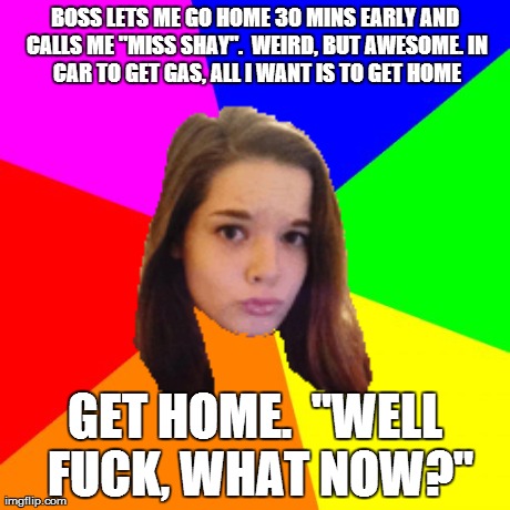 Blank Colored Background Meme | BOSS LETS ME GO HOME 30 MINS EARLY AND CALLS ME "MISS SHAY". 
WEIRD, BUT AWESOME.
IN CAR TO GET GAS, ALL I WANT IS TO GET HOME GET HOME.

"W | image tagged in memes,blank colored background | made w/ Imgflip meme maker