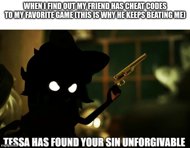 friendship on the line | WHEN I FIND OUT MY FRIEND HAS CHEAT CODES TO MY FAVORITE GAME (THIS IS WHY HE KEEPS BEATING ME) | image tagged in tessa has found your sin unforgivable | made w/ Imgflip meme maker