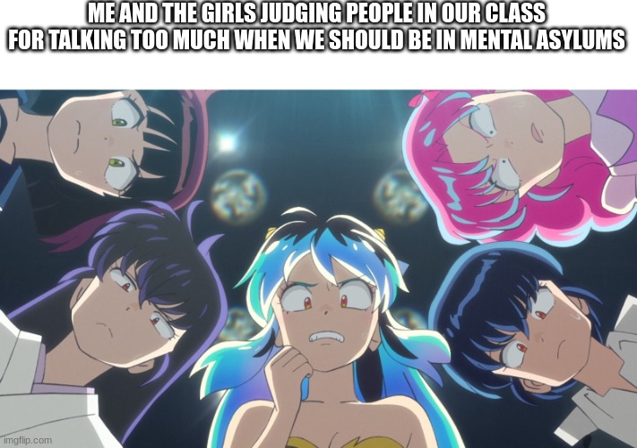 hehe | ME AND THE GIRLS JUDGING PEOPLE IN OUR CLASS FOR TALKING TOO MUCH WHEN WE SHOULD BE IN MENTAL ASYLUMS | image tagged in urusei yatsura girls cringe faces | made w/ Imgflip meme maker