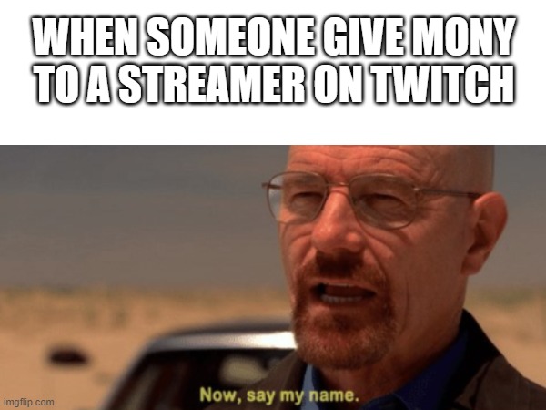 say my name | WHEN SOMEONE GIVE MONY TO A STREAMER ON TWITCH | image tagged in breaking bad,meme | made w/ Imgflip meme maker