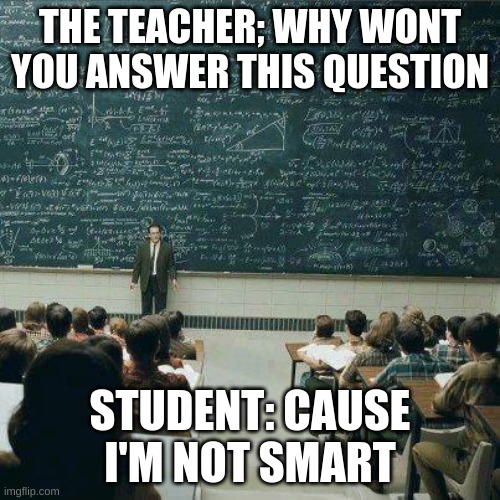 School | THE TEACHER; WHY WONT YOU ANSWER THIS QUESTION; STUDENT: CAUSE I'M NOT SMART | image tagged in school | made w/ Imgflip meme maker