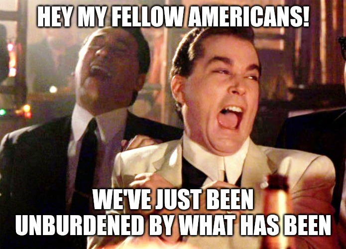 Good Fellas Hilarious Meme | HEY MY FELLOW AMERICANS! WE'VE JUST BEEN UNBURDENED BY WHAT HAS BEEN | image tagged in memes,good fellas hilarious | made w/ Imgflip meme maker