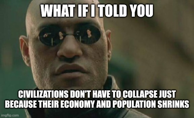 Matrix Morpheus | WHAT IF I TOLD YOU; CIVILIZATIONS DON'T HAVE TO COLLAPSE JUST BECAUSE THEIR ECONOMY AND POPULATION SHRINKS | image tagged in memes,matrix morpheus,civilization,economy | made w/ Imgflip meme maker