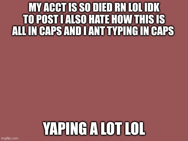 idk put here | MY ACCT IS SO DIED RN LOL IDK TO POST I ALSO HATE HOW THIS IS ALL IN CAPS AND I ANT TYPING IN CAPS; YAPING A LOT LOL | image tagged in same for idk | made w/ Imgflip meme maker