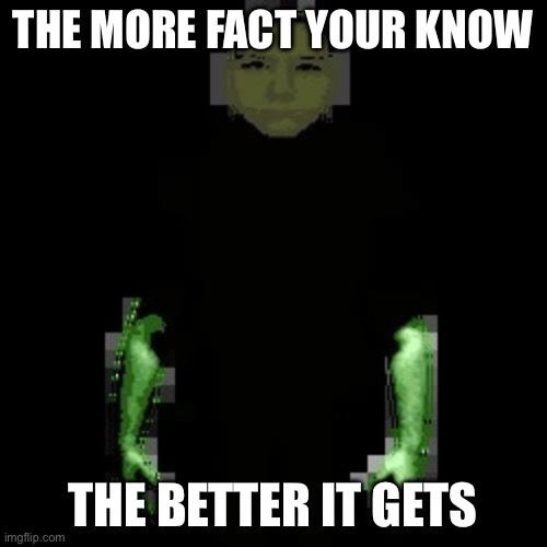 Garn47 (V2) | THE MORE FACT YOUR KNOW THE BETTER IT GETS | image tagged in garn47 v2 | made w/ Imgflip meme maker