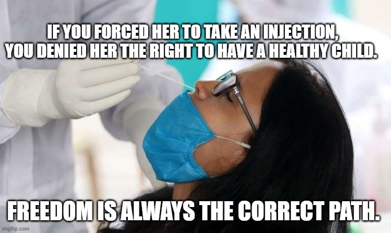 Covid test | IF YOU FORCED HER TO TAKE AN INJECTION, YOU DENIED HER THE RIGHT TO HAVE A HEALTHY CHILD. FREEDOM IS ALWAYS THE CORRECT PATH. | image tagged in covid test | made w/ Imgflip meme maker