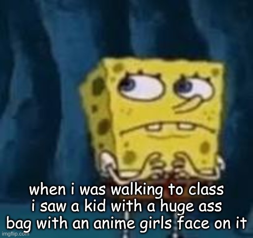 huh | when i was walking to class i saw a kid with a huge ass bag with an anime girls face on it | image tagged in huh | made w/ Imgflip meme maker