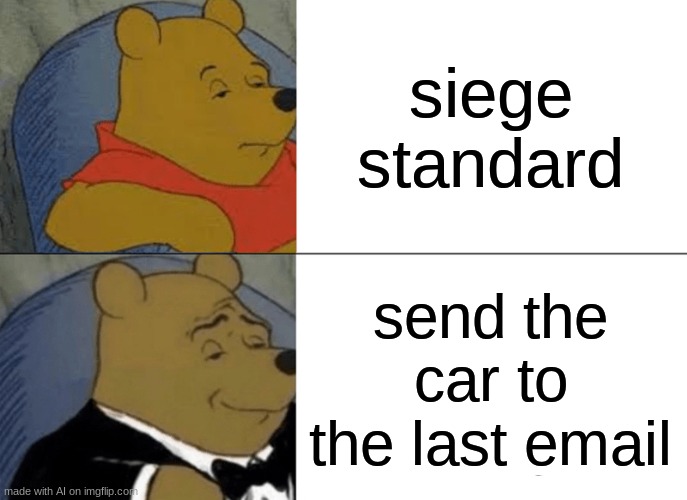 Tuxedo Winnie The Pooh | siege standard; send the car to the last email | image tagged in memes,tuxedo winnie the pooh | made w/ Imgflip meme maker