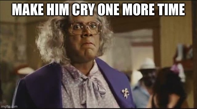 Madea | MAKE HIM CRY ONE MORE TIME | image tagged in madea | made w/ Imgflip meme maker