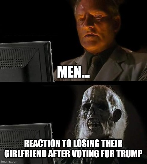 I'll Just Wait Here | MEN... REACTION TO LOSING THEIR GIRLFRIEND AFTER VOTING FOR TRUMP | image tagged in memes,i'll just wait here | made w/ Imgflip meme maker