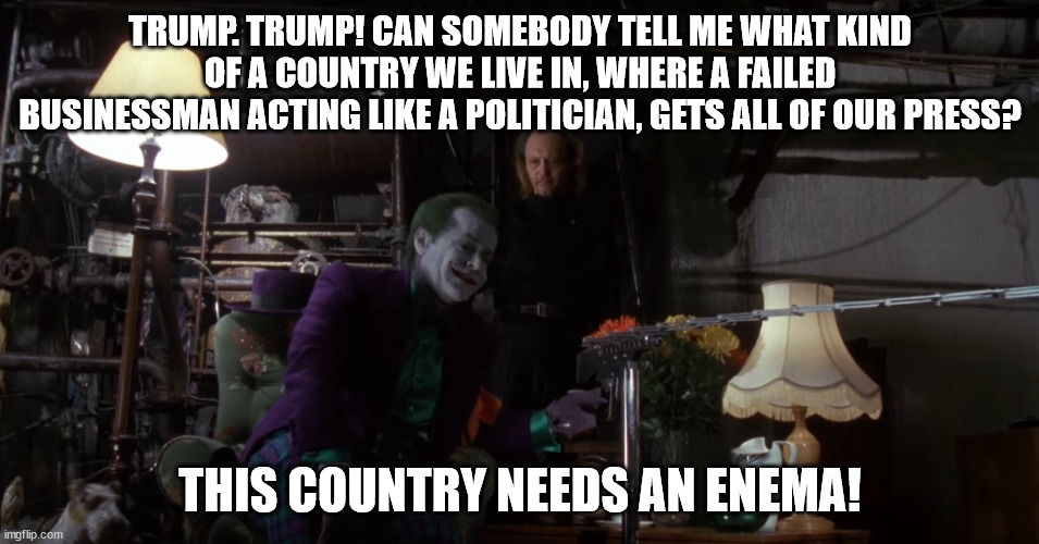 This Country Needs An Enema | TRUMP. TRUMP! CAN SOMEBODY TELL ME WHAT KIND OF A COUNTRY WE LIVE IN, WHERE A FAILED BUSINESSMAN ACTING LIKE A POLITICIAN, GETS ALL OF OUR PRESS? THIS COUNTRY NEEDS AN ENEMA! | image tagged in joker | made w/ Imgflip meme maker