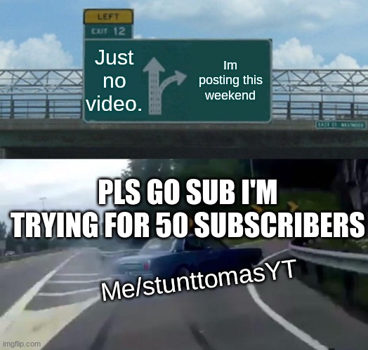 PLs go sub I'm makind vids this weekend | Just no video. Im posting this weekend; PLS GO SUB I'M TRYING FOR 50 SUBSCRIBERS; Me/stunttomasYT | image tagged in memes,left exit 12 off ramp | made w/ Imgflip meme maker