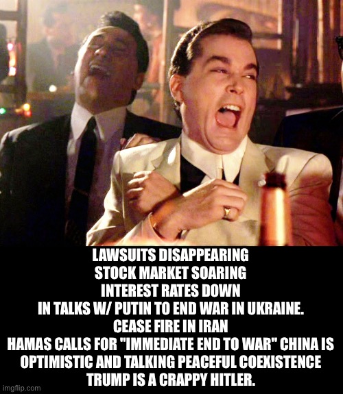 Crappy Hitler | LAWSUITS DISAPPEARING
STOCK MARKET SOARING
INTEREST RATES DOWN
IN TALKS W/ PUTIN TO END WAR IN UKRAINE.
CEASE FIRE IN IRAN
HAMAS CALLS FOR "IMMEDIATE END TO WAR" CHINA IS OPTIMISTIC AND TALKING PEACEFUL COEXISTENCE
TRUMP IS A CRAPPY HITLER. | image tagged in memes,good fellas hilarious,trump,hitler | made w/ Imgflip meme maker