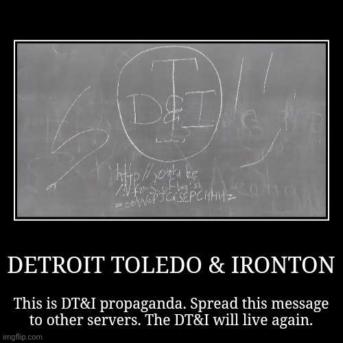 THE DT&I SHALL RISE! | DETROIT TOLEDO & IRONTON | This is DT&I propaganda. Spread this message
to other servers. The DT&I will live again. | image tagged in funny,demotivationals,railroad,train,propaganda,dtandi | made w/ Imgflip demotivational maker