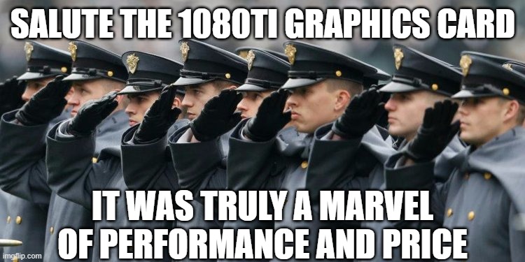 salute the 1080ti | SALUTE THE 1080TI GRAPHICS CARD; IT WAS TRULY A MARVEL OF PERFORMANCE AND PRICE | image tagged in military salute,1080ti | made w/ Imgflip meme maker