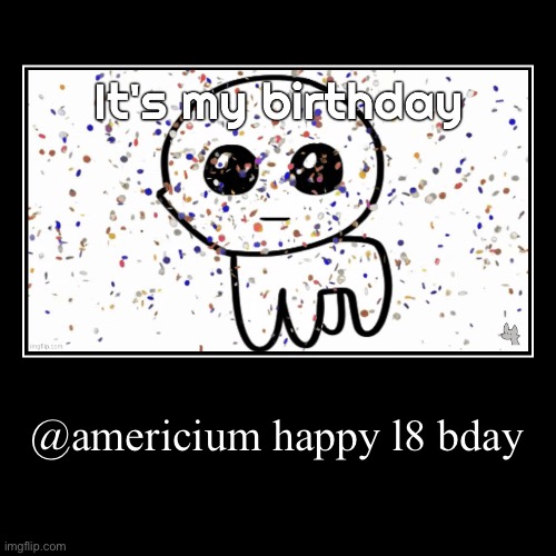 @americium happy l8 bday | | image tagged in funny,demotivationals | made w/ Imgflip demotivational maker