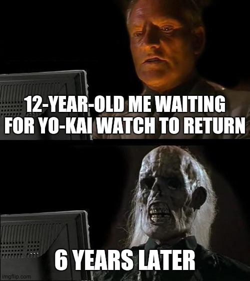 Guess It's Lost Forever. | 12-YEAR-OLD ME WAITING FOR YO-KAI WATCH TO RETURN; 6 YEARS LATER | image tagged in memes,i'll just wait here,yo-kai watch | made w/ Imgflip meme maker