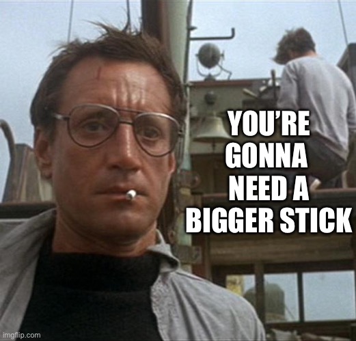 jaws | YOU’RE GONNA 
NEED A
BIGGER STICK | image tagged in jaws | made w/ Imgflip meme maker