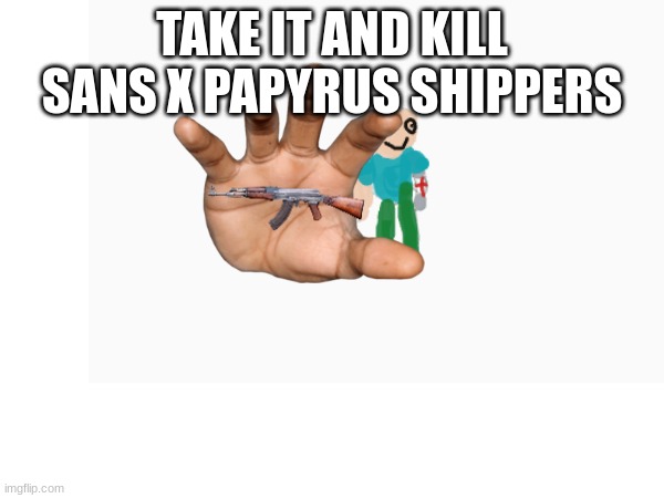 TAKE IT AND KILL SANS X PAPYRUS SHIPPERS | made w/ Imgflip meme maker