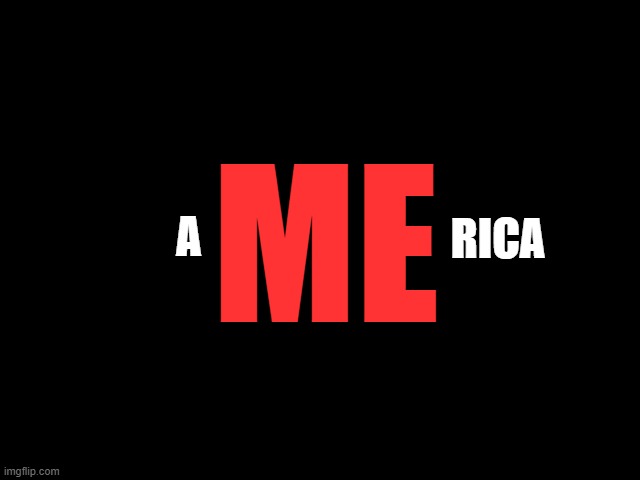 aMErica | ME; RICA; A | image tagged in america,me,self-centered,all about me,me me me | made w/ Imgflip meme maker