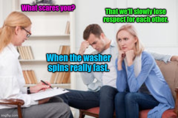 What a wuss. | What scares you? That we'll slowly lose respect for each other. When the washer spins really fast. | image tagged in husband and wife therapist,funny | made w/ Imgflip meme maker