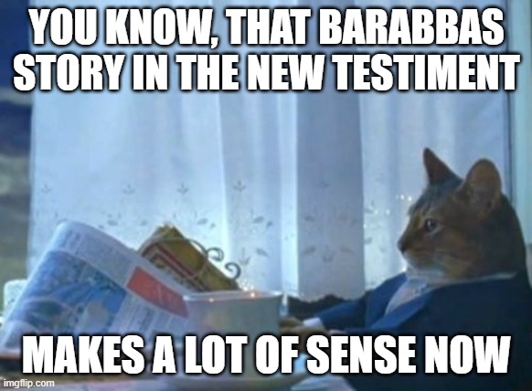 They're gonna get him too.  | YOU KNOW, THAT BARABBAS STORY IN THE NEW TESTIMENT; MAKES A LOT OF SENSE NOW | image tagged in memes,i should buy a boat cat | made w/ Imgflip meme maker