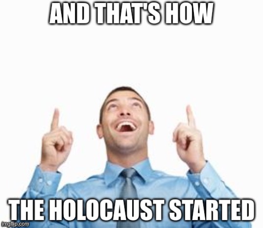That’s how it started! | image tagged in and that's how the holocaust started | made w/ Imgflip meme maker