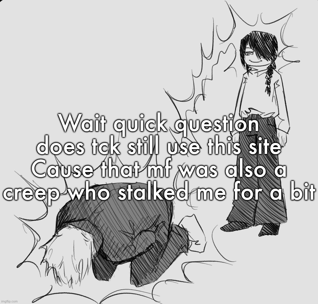 He was a bigger creep tho | Wait quick question does tck still use this site
Cause that mf was also a creep who stalked me for a bit | image tagged in nayuta dispels your weezer energy making you experience cramps | made w/ Imgflip meme maker