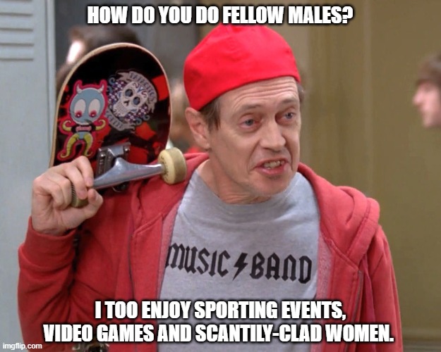 Dems trying to appeal to men | HOW DO YOU DO FELLOW MALES? I TOO ENJOY SPORTING EVENTS, VIDEO GAMES AND SCANTILY-CLAD WOMEN. | image tagged in how do you do fellow kids | made w/ Imgflip meme maker