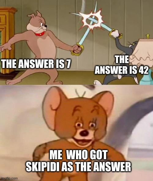 Alpha sigma | THE ANSWER IS 7; THE ANSWER IS 42; ME  WHO GOT SKIPIDI AS THE ANSWER | image tagged in tom and jerry swordfight,skibidi toilet,only in ohio,fanum tax | made w/ Imgflip meme maker