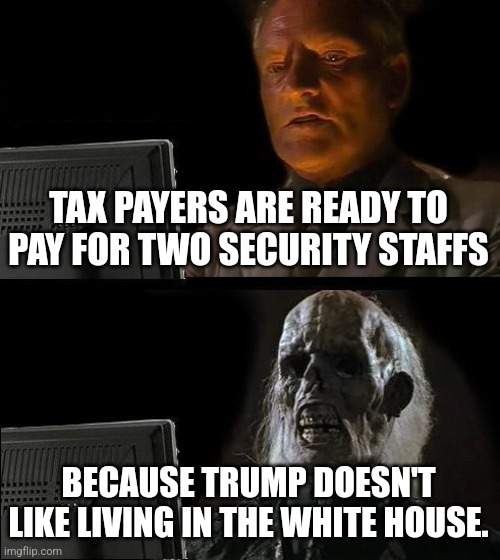 I'll Just Wait Here | TAX PAYERS ARE READY TO PAY FOR TWO SECURITY STAFFS; BECAUSE TRUMP DOESN'T LIKE LIVING IN THE WHITE HOUSE. | image tagged in memes,i'll just wait here | made w/ Imgflip meme maker