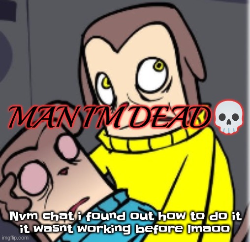 Man I'm dead | Nvm chat i found out how to do it
it wasnt working before lmaoo | image tagged in man i'm dead | made w/ Imgflip meme maker