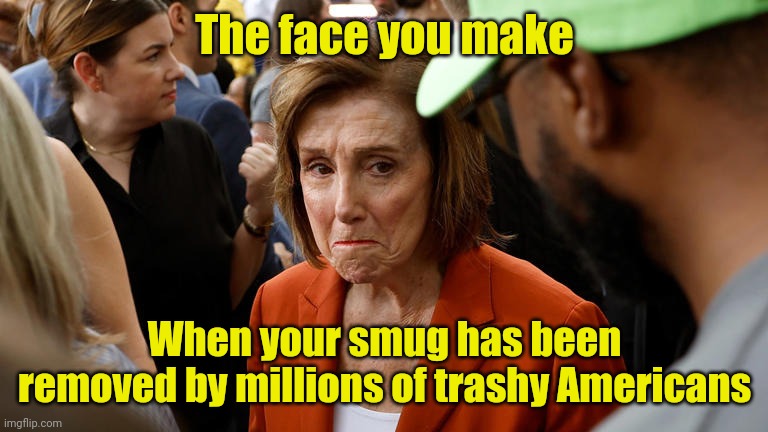 That look suits you well Nancy | The face you make; When your smug has been removed by millions of trashy Americans | image tagged in trump,maga,deep state | made w/ Imgflip meme maker