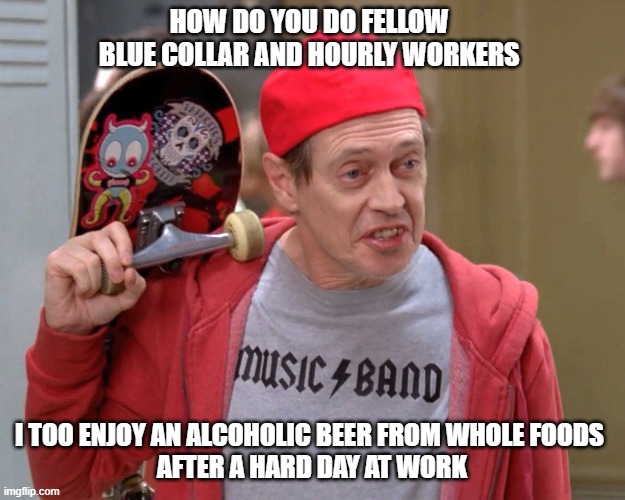 Dems trying to appeal to blue collar and working class people | HOW DO YOU DO FELLOW 
BLUE COLLAR AND HOURLY WORKERS; I TOO ENJOY AN ALCOHOLIC BEER FROM WHOLE FOODS 
AFTER A HARD DAY AT WORK | image tagged in how do you do fellow kids | made w/ Imgflip meme maker