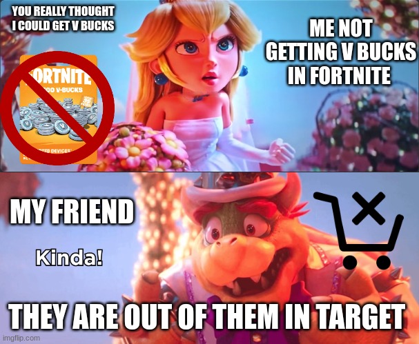 V bucks | YOU REALLY THOUGHT I COULD GET V BUCKS; ME NOT GETTING V BUCKS IN FORTNITE; MY FRIEND; THEY ARE OUT OF THEM IN TARGET | image tagged in kinda,out of v bucks,v bucks,fortnite | made w/ Imgflip meme maker